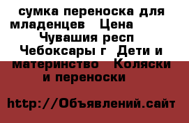 сумка-переноска для младенцев › Цена ­ 500 - Чувашия респ., Чебоксары г. Дети и материнство » Коляски и переноски   